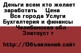 Деньги всем кто желает заработать. › Цена ­ 500 - Все города Услуги » Бухгалтерия и финансы   . Челябинская обл.,Златоуст г.